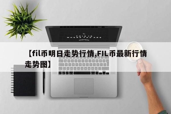 【fil币明日走势行情,FIL币最新行情走势图】