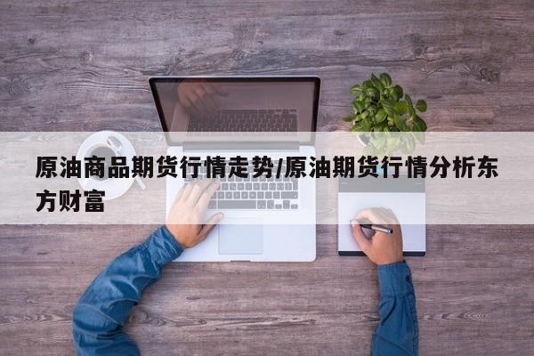 原油商品期货行情走势/原油期货行情分析东方财富
